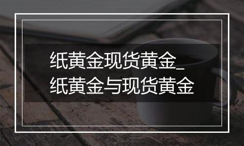 纸黄金现货黄金_纸黄金与现货黄金