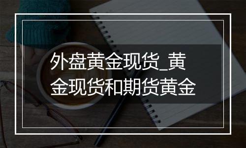 外盘黄金现货_黄金现货和期货黄金