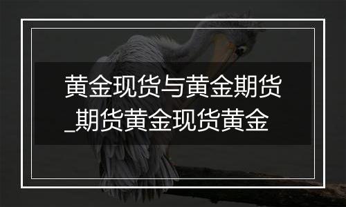 黄金现货与黄金期货_期货黄金现货黄金