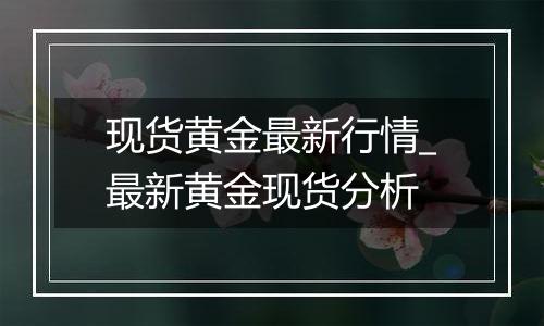 现货黄金最新行情_最新黄金现货分析