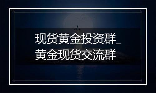 现货黄金投资群_黄金现货交流群
