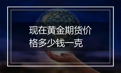 现在黄金期货价格多少钱一克