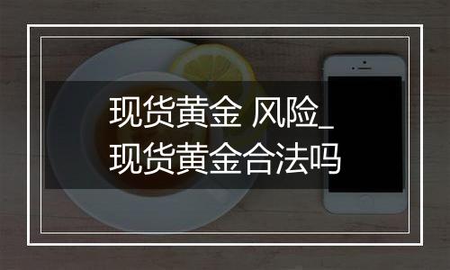 现货黄金 风险_现货黄金合法吗