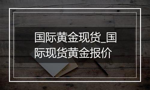 国际黄金现货_国际现货黄金报价