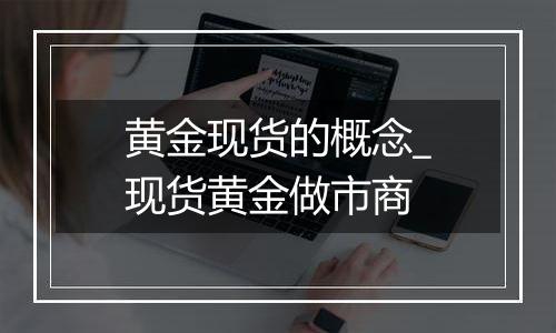 黄金现货的概念_现货黄金做市商
