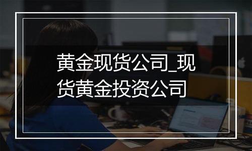 黄金现货公司_现货黄金投资公司