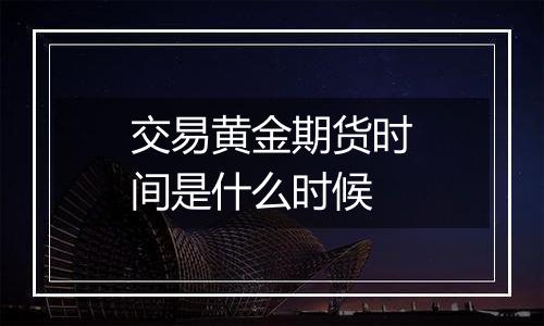 交易黄金期货时间是什么时候