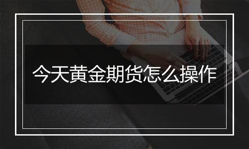 今天黄金期货怎么操作