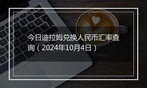 今日迪拉姆兑换人民币汇率查询(2024年10月4日)