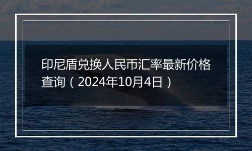 印尼盾兑换人民币汇率最新价格查询(2024年10月4日)