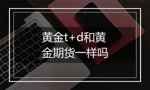 黄金t+d和黄金期货一样吗
