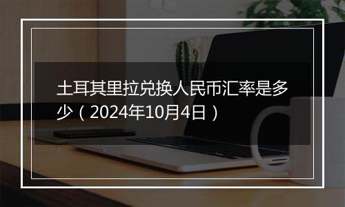 土耳其里拉兑换人民币汇率是多少（2024年10月4日）