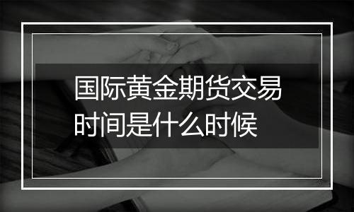 国际黄金期货交易时间是什么时候