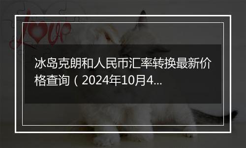 冰岛克朗和人民币汇率转换最新价格查询(2024年10月4日)