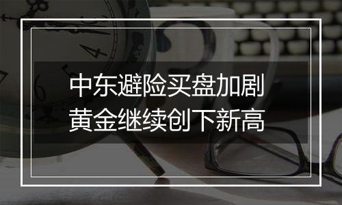 中东避险买盘加剧 黄金继续创下新高