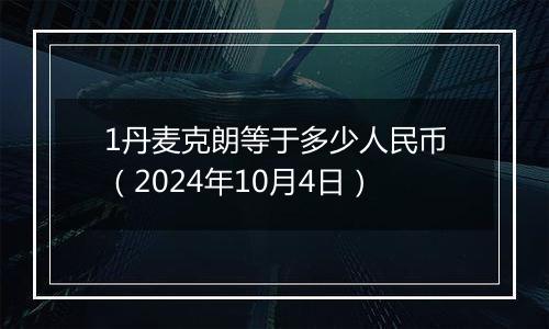 1丹麦克朗等于多少人民币(2024年10月4日)