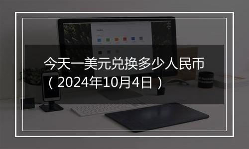 今天一美元兑换多少人民币(2024年10月4日)