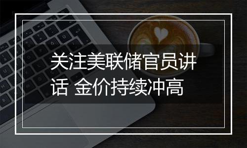 关注美联储官员讲话 金价持续冲高