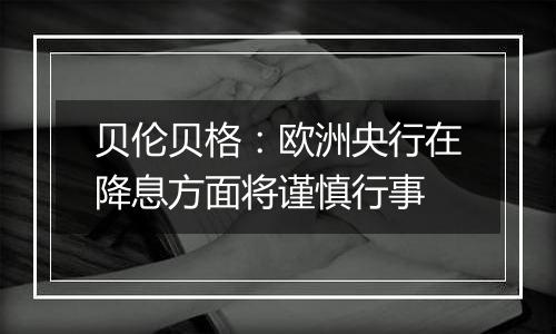 贝伦贝格:欧洲央行在降息方面将谨慎行事
