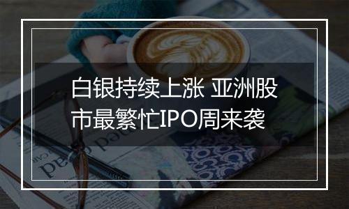 白银持续上涨 亚洲股市最繁忙IPO周来袭