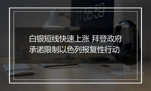 白银短线快速上涨 拜登政府承诺限制以色列报复性行动