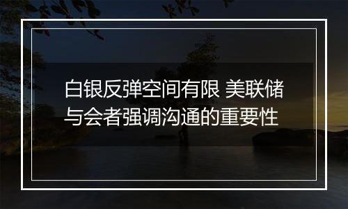 白银反弹空间有限 美联储与会者强调沟通的重要性