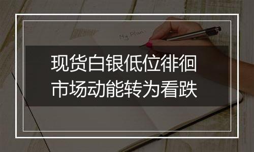 现货白银低位徘徊 市场动能转为看跌