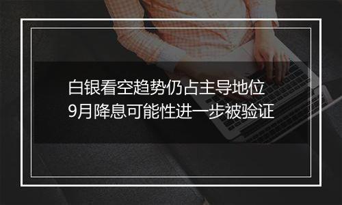 白银看空趋势仍占主导地位 9月降息可能性进一步被验证