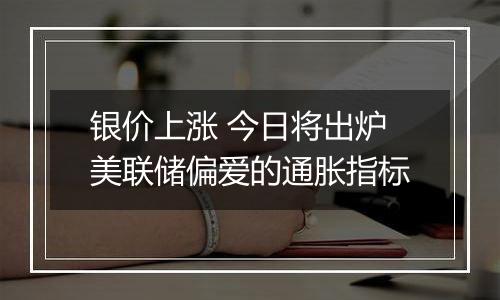 银价上涨 今日将出炉美联储偏爱的通胀指标