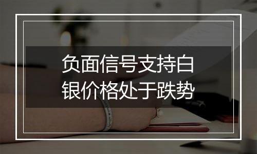 负面信号支持白银价格处于跌势