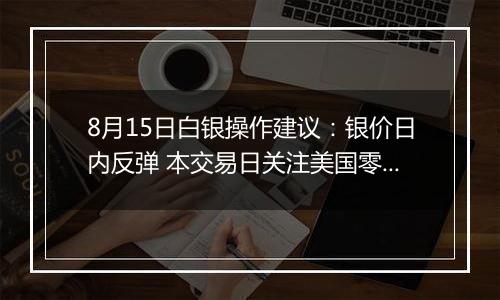 8月15日白银操作建议:银价日内反弹 本交易日关注美国零售销售数据