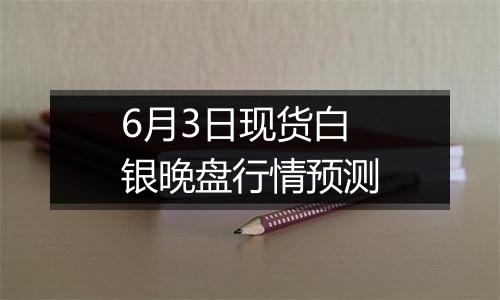6月3日现货白银晚盘行情预测