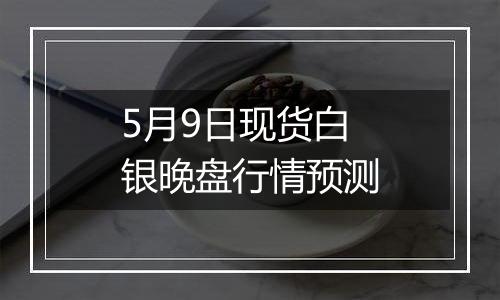 5月9日现货白银晚盘行情预测