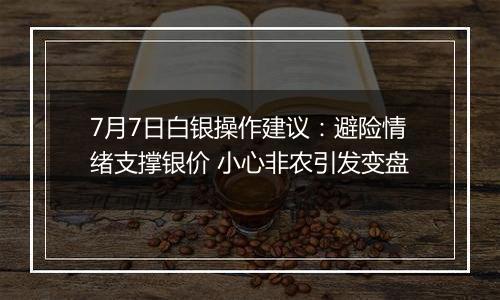 7月7日白银操作建议:避险情绪支撑银价 小心非农引发变盘