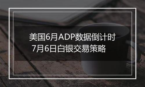 美国6月ADP数据倒计时 7月6日白银交易策略