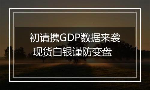 初请携GDP数据来袭 现货白银谨防变盘