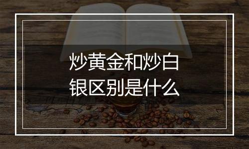 炒黄金和炒白银区别是什么