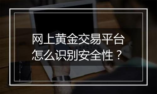 网上黄金交易平台怎么识别安全性?