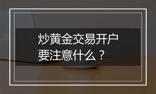 炒黄金交易开户要注意什么?