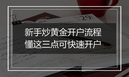新手炒黄金开户流程 懂这三点可快速开户