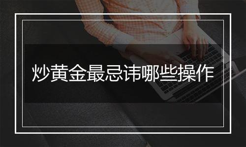 炒黄金最忌讳哪些操作