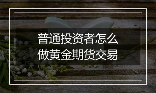 普通投资者怎么做黄金期货交易