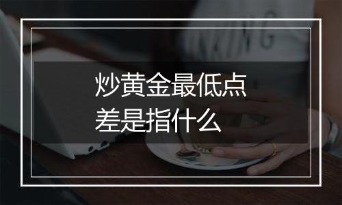 炒黄金最低点差是指什么