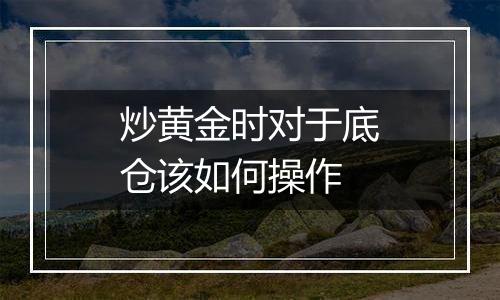 炒黄金时对于底仓该如何操作