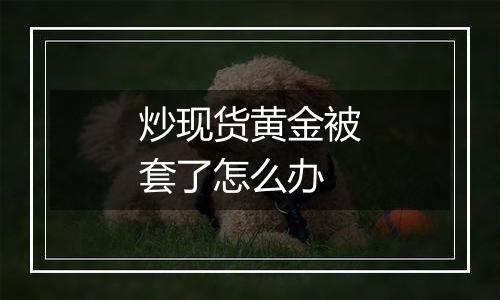 炒现货黄金被套了怎么办