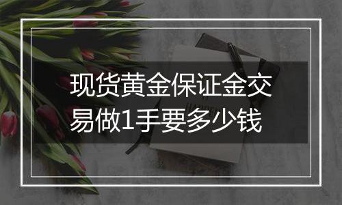 现货黄金保证金交易做1手要多少钱