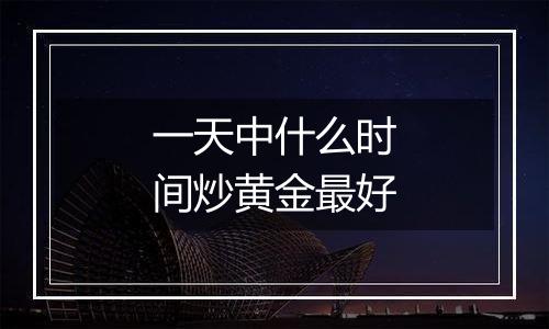 一天中什么时间炒黄金最好