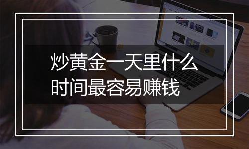 炒黄金一天里什么时间最容易赚钱