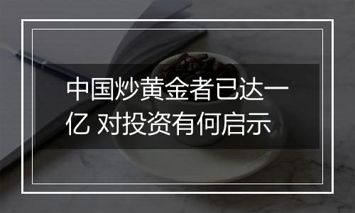 中国炒黄金者已达一亿 对投资有何启示