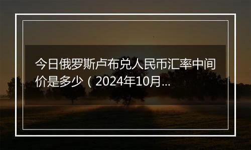 今日俄罗斯卢布兑人民币汇率中间价是多少(2024年10月3日)